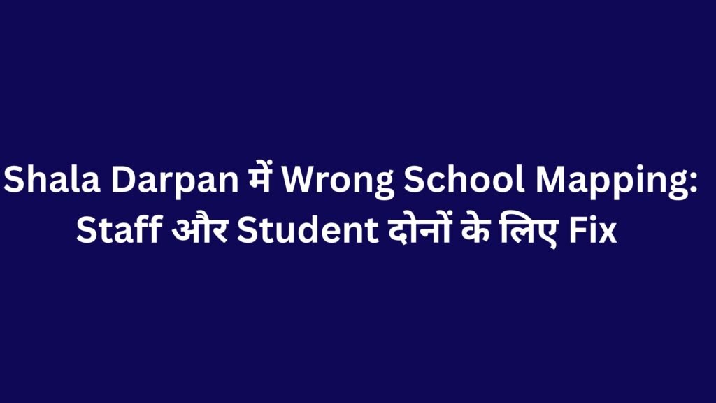 Shala Darpan में Wrong School Mapping: Staff और Student दोनों के लिए Fix